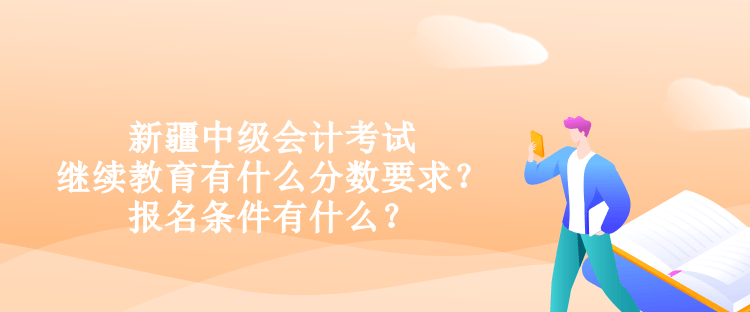 新疆中級會計考試繼續(xù)教育有什么分數(shù)要求？報名條件有什么？