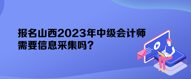 報名山西2023年中級會計師需要信息采集嗎？