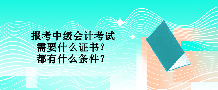 報考中級會計考試需要什么證書？都有什么條件？