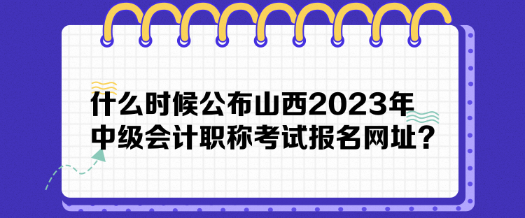 什么時候公布山西2023年中級會計職稱考試報名網址？