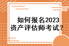 如何報(bào)名2023資產(chǎn)評(píng)估師考試？