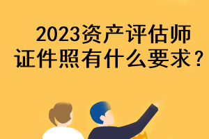 2023資產(chǎn)評(píng)估師證件照有什么要求？