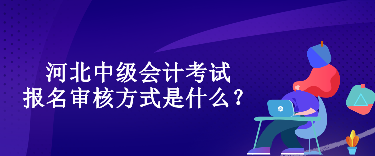 河北中級會計考試報名審核方式是什么？
