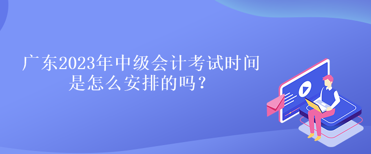 廣東2023年中級會計考試時間是怎么安排的嗎？
