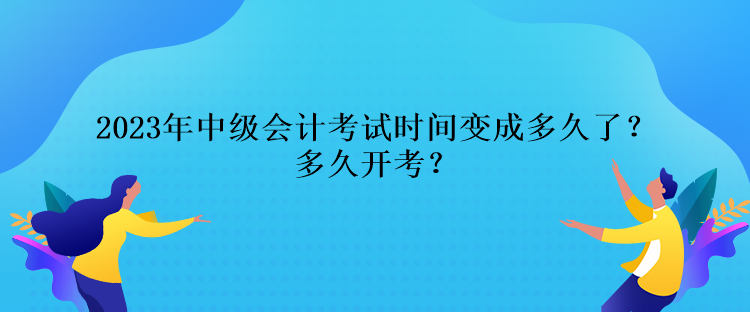 2023年中級(jí)會(huì)計(jì)考試時(shí)間變成多久了？多久開(kāi)考？