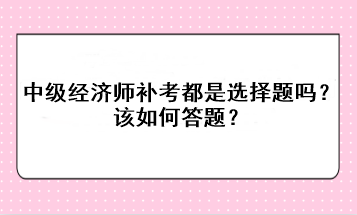 中級經(jīng)濟(jì)師補(bǔ)考都是選擇題嗎？該如何答題？