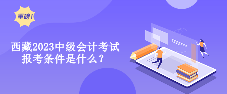 西藏2023中級會計考試報考條件是什么？