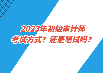2023年初級(jí)審計(jì)師考試方式？還是筆試嗎？