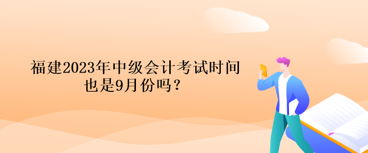 福建2023年中級會計考試時間也是9月份嗎？