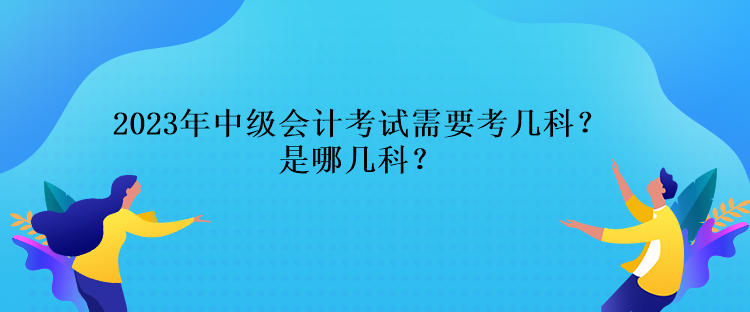 2023年中級(jí)會(huì)計(jì)考試需要考幾科？是哪幾科？