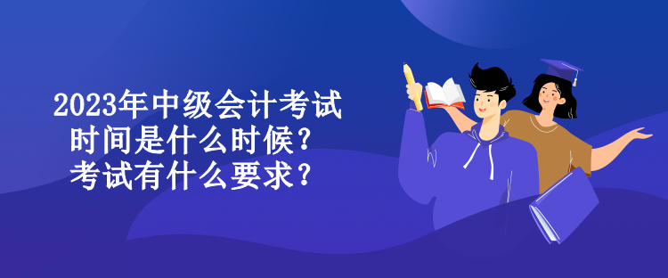 2023年中級會計考試時間是什么時候？考試有什么要求？