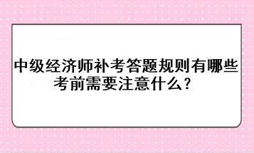 中級經(jīng)濟師補考答題規(guī)則有哪些？考前需要注意什么？
