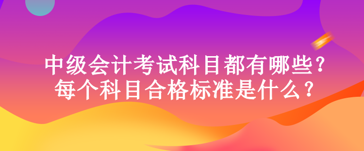 中級會計(jì)考試科目都有哪些？每個科目合格標(biāo)準(zhǔn)是什么？