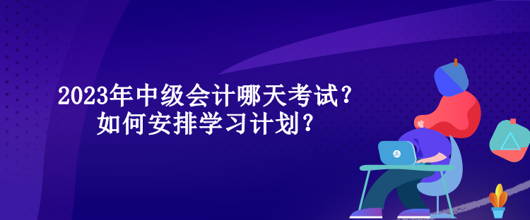 2023年中級(jí)會(huì)計(jì)哪天考試？如何安排學(xué)習(xí)計(jì)劃？