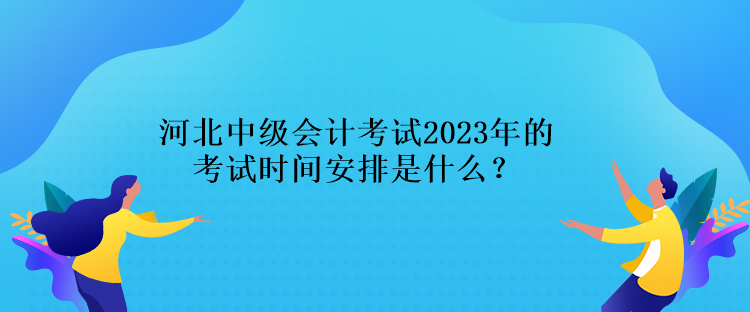 河北中級會計考試2023年的考試時間安排是什么？