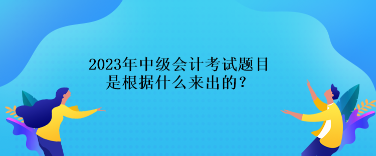 2023年中級(jí)會(huì)計(jì)考試題目是根據(jù)什么來(lái)出的？