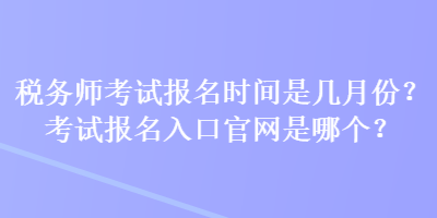 稅務(wù)師考試報(bào)名時(shí)間是幾月份？考試報(bào)名入口官網(wǎng)是哪個(gè)？