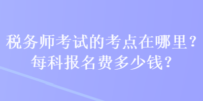稅務(wù)師考試的考點在哪里？每科報名費多少錢？
