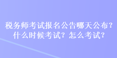 稅務(wù)師考試報(bào)名公告哪天公布？什么時(shí)候考試？怎么考試？