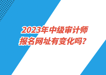 2023年中級審計師報名網(wǎng)址有變化嗎？