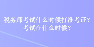 稅務(wù)師考試什么時候打準(zhǔn)考證？考試在什么時候？