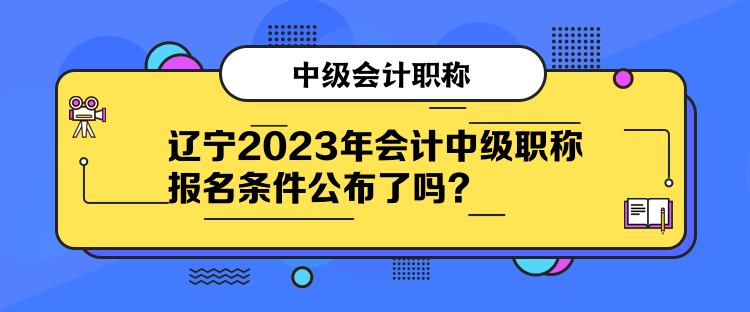 遼寧2023年會(huì)計(jì)中級(jí)職稱報(bào)名條件公布了嗎？