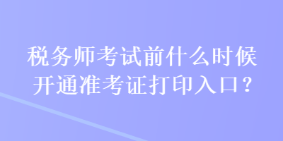 稅務(wù)師考試前什么時(shí)候開通準(zhǔn)考證打印入口？