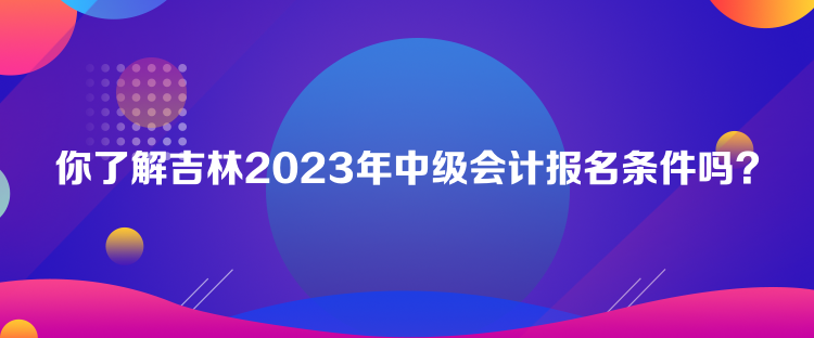 你了解吉林2023年中級(jí)會(huì)計(jì)報(bào)名條件嗎？