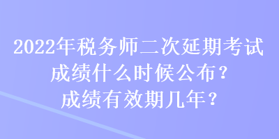 2022年稅務(wù)師二次延期考試成績(jī)什么時(shí)候公布？成績(jī)有效期幾年？