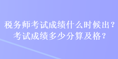 稅務(wù)師考試成績什么時候出？考試成績多少分算及格？