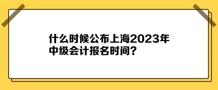 什么時候公布上海2023年中級會計報名時間？