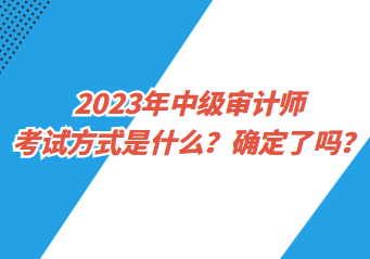 2023年中級(jí)審計(jì)師考試方式是什么？確定了嗎？