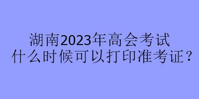 湖南2023年高會(huì)考試什么時(shí)候可以打印準(zhǔn)考證？