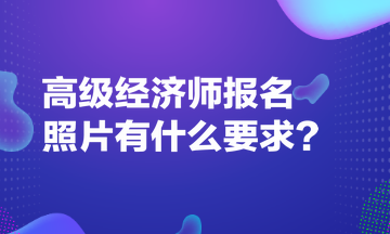 高級(jí)經(jīng)濟(jì)師報(bào)名照片有什么要求？