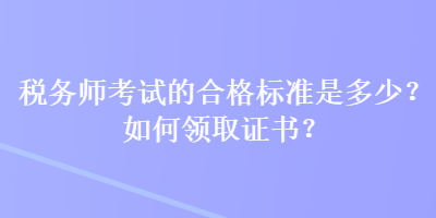 稅務(wù)師考試的合格標(biāo)準(zhǔn)是多少？如何領(lǐng)取證書(shū)？
