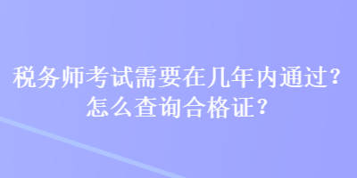 稅務(wù)師考試需要在幾年內(nèi)通過(guò)？怎么查詢(xún)合格證？