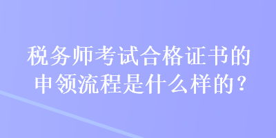 稅務(wù)師考試合格證書的申領(lǐng)流程是什么樣的？