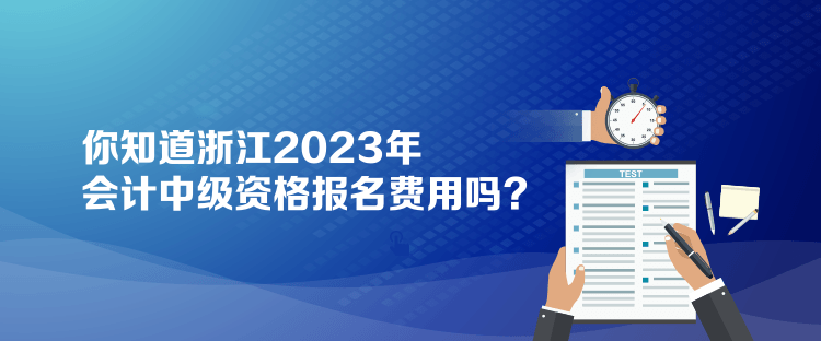 你知道浙江2023年會計中級資格報名費用嗎？
