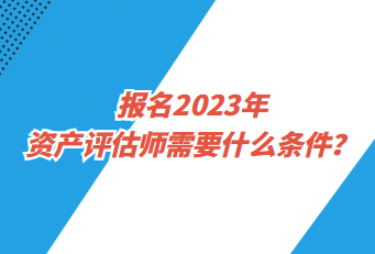 報(bào)名2023年資產(chǎn)評(píng)估師需要什么條件？
