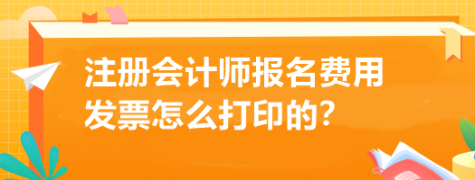注冊會計(jì)師報(bào)名費(fèi)用發(fā)票怎么打印的？