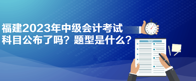福建2023年中級會計考試科目公布了嗎？題型是什么？