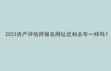 2023資產(chǎn)評估師報名網(wǎng)址還和去年一樣嗎？