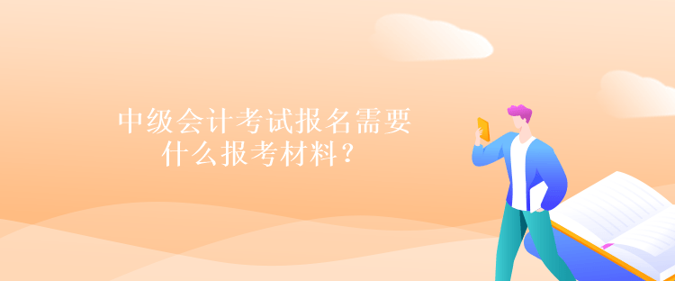 中級(jí)會(huì)計(jì)考試報(bào)名需要什么報(bào)考材料？
