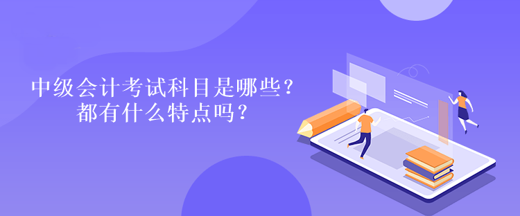 中級(jí)會(huì)計(jì)考試科目是哪些？都有什么特點(diǎn)嗎？