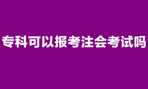 注會(huì)考試報(bào)名條件是什么？專(zhuān)科可以報(bào)考注會(huì)考試嗎？