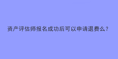 資產(chǎn)評估師報名成功后可以申請退費么？