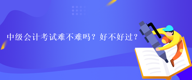 中級會計考試難不難嗎？好不好過？
