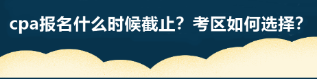 cpa報名什么時候截止？考區(qū)如何選擇？