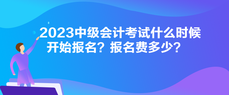 2023中級會計考試什么時候開始報名？報名費多少？