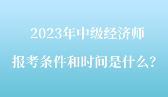 2023年中級(jí)經(jīng)濟(jì)師報(bào)考條件和時(shí)間是什么？